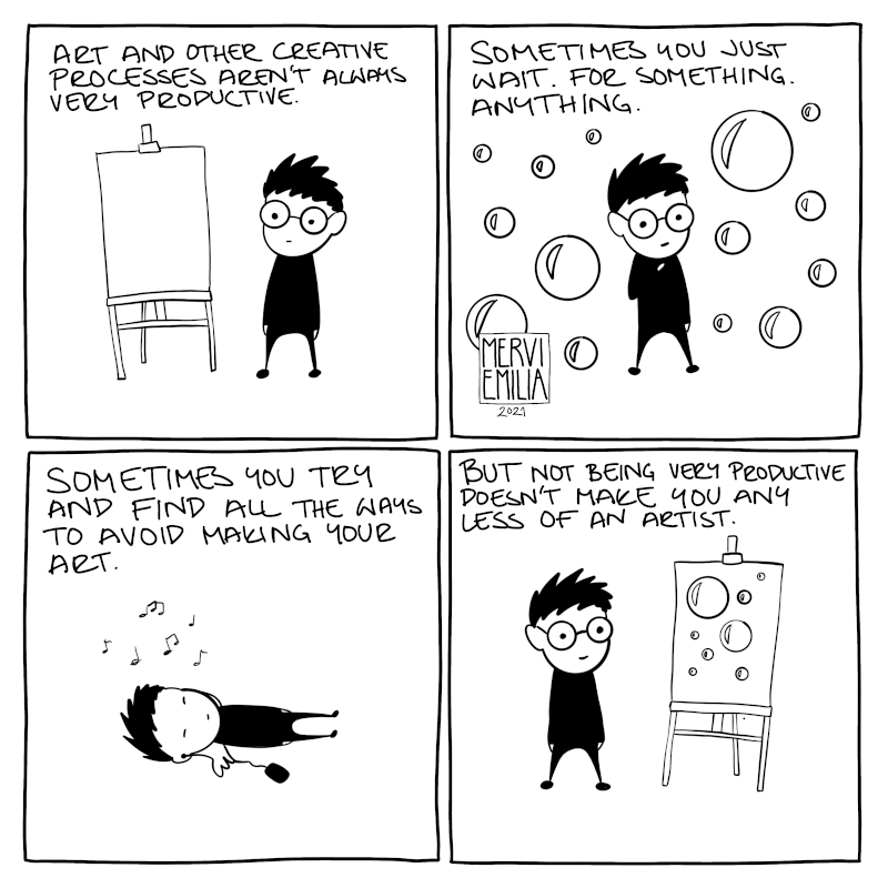 1st panel a person is in front of an empty canvas: "Art and other creative processes aren't always very productive." 2nd person is surrounded by soap bubbles: "Sometimes you just wait. For something. Anything." 3rd the person is laying down and listening music eyes closed: "Sometimes you try and find all the ways to avoid making your art." 4rth the person is happy in front of the canvas, now filled with soap bubbles: "But not being very productive doesn't make you any less of an artist.